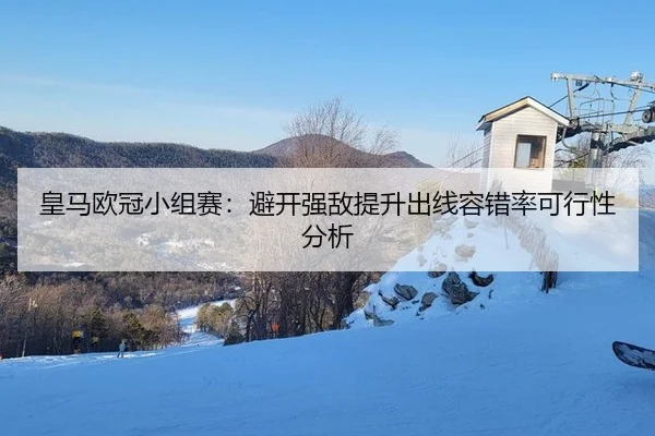 皇马欧冠小组赛：避开强敌提升出线容错率可行性分析